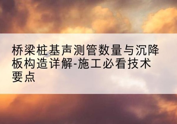 蕉城桩基需要预埋几根声测管？-桥梁桩基声测管数量与沉降板构造详解-施工必看技术要点